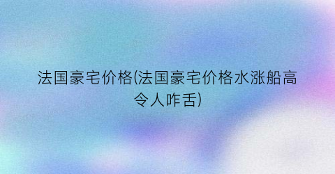 “法国豪宅价格(法国豪宅价格水涨船高令人咋舌)