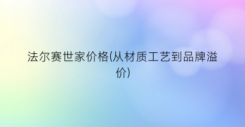 “法尔赛世家价格(从材质工艺到品牌溢价)
