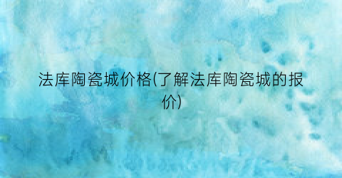 法库陶瓷城价格(了解法库陶瓷城的报价)