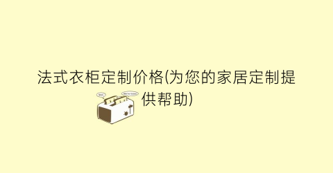 法式衣柜定制价格(为您的家居定制提供帮助)