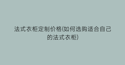 法式衣柜定制价格(如何选购适合自己的法式衣柜)