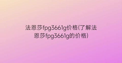 “法恩莎fpg3661g价格(了解法恩莎fpg3661g的价格)