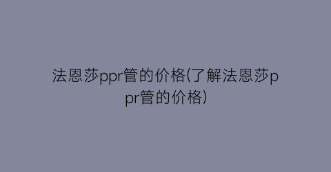 法恩莎ppr管的价格(了解法恩莎ppr管的价格)