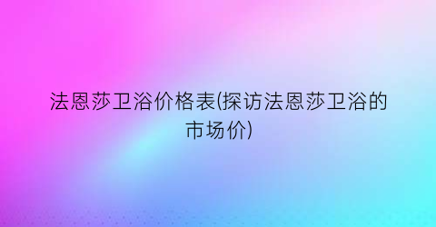 法恩莎卫浴价格表(探访法恩莎卫浴的市场价)