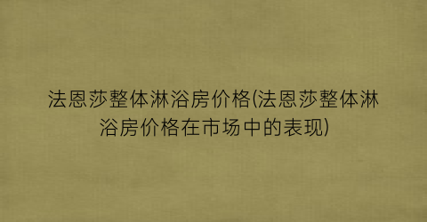 法恩莎整体淋浴房价格(法恩莎整体淋浴房价格在市场中的表现)