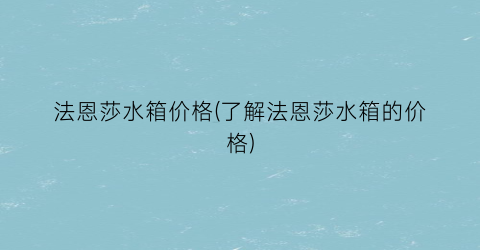 法恩莎水箱价格(了解法恩莎水箱的价格)