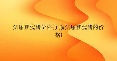 法恩莎瓷砖价格(了解法恩莎瓷砖的价格)