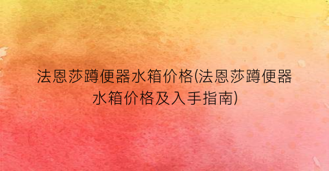 法恩莎蹲便器水箱价格(法恩莎蹲便器水箱价格及入手指南)