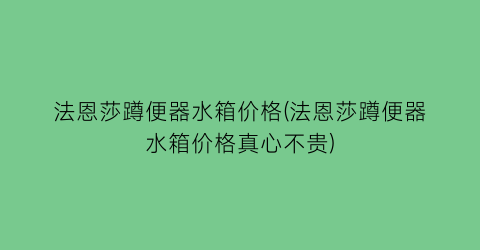 法恩莎蹲便器水箱价格(法恩莎蹲便器水箱价格真心不贵)