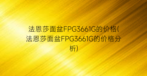 法恩莎面盆FPG3661G的价格(法恩莎面盆FPG3661G的价格分析)