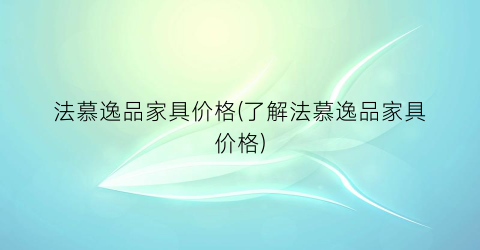 法慕逸品家具价格(了解法慕逸品家具价格)