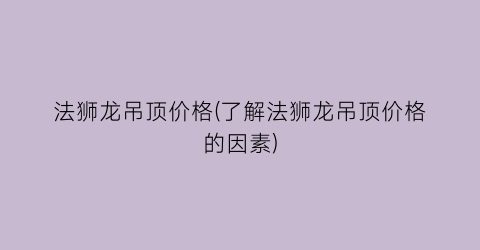 法狮龙吊顶价格(了解法狮龙吊顶价格的因素)