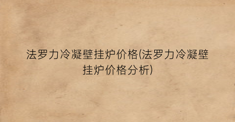 法罗力冷凝壁挂炉价格(法罗力冷凝壁挂炉价格分析)