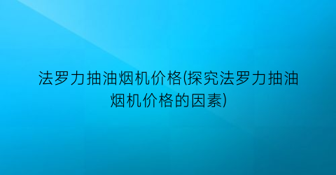 法罗力抽油烟机价格(探究法罗力抽油烟机价格的因素)