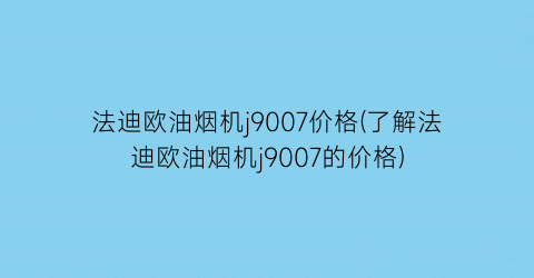 法迪欧油烟机j9007价格(了解法迪欧油烟机j9007的价格)