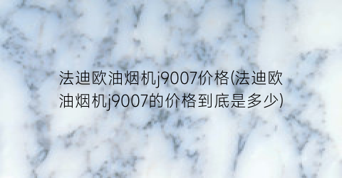 法迪欧油烟机j9007价格(法迪欧油烟机j9007的价格到底是多少)