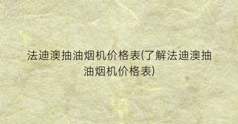 法迪澳抽油烟机价格表(了解法迪澳抽油烟机价格表)