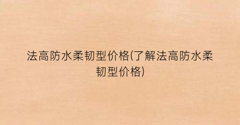 法高防水柔韧型价格(了解法高防水柔韧型价格)