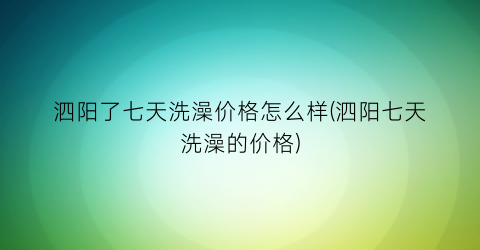 泗阳了七天洗澡价格怎么样(泗阳七天洗澡的价格)
