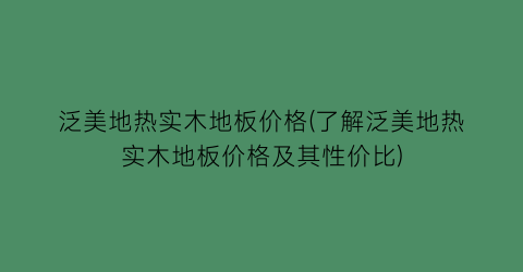 “泛美地热实木地板价格(了解泛美地热实木地板价格及其性价比)