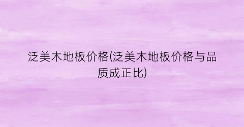 泛美木地板价格(泛美木地板价格与品质成正比)