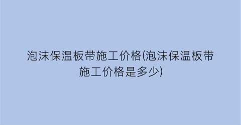 泡沫保温板带施工价格(泡沫保温板带施工价格是多少)