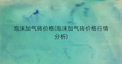 泡沫加气砖价格(泡沫加气砖价格行情分析)