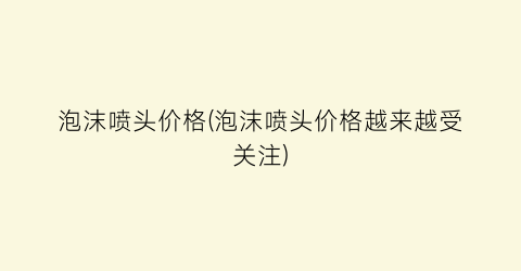 泡沫喷头价格(泡沫喷头价格越来越受关注)
