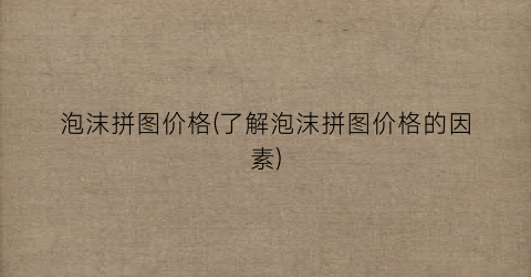 泡沫拼图价格(了解泡沫拼图价格的因素)