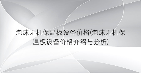 “泡沫无机保温板设备价格(泡沫无机保温板设备价格介绍与分析)