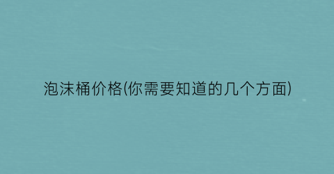 泡沫桶价格(你需要知道的几个方面)