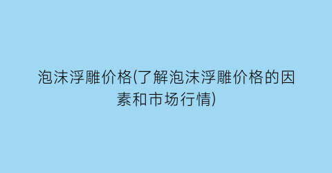 “泡沫浮雕价格(了解泡沫浮雕价格的因素和市场行情)