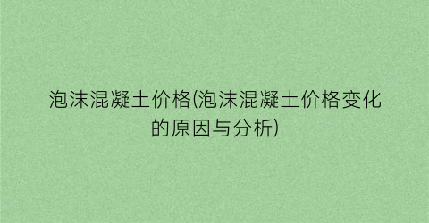 泡沫混凝土价格(泡沫混凝土价格变化的原因与分析)