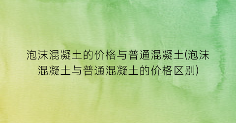 泡沫混凝土的价格与普通混凝土(泡沫混凝土与普通混凝土的价格区别)