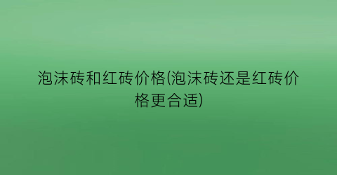 泡沫砖和红砖价格(泡沫砖还是红砖价格更合适)
