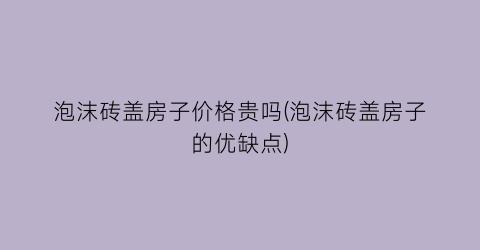 泡沫砖盖房子价格贵吗(泡沫砖盖房子的优缺点)
