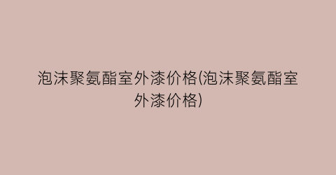 “泡沫聚氨酯室外漆价格(泡沫聚氨酯室外漆价格)