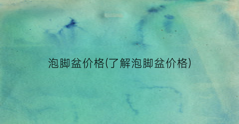泡脚盆价格(了解泡脚盆价格)