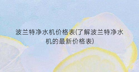 波兰特净水机价格表(了解波兰特净水机的最新价格表)
