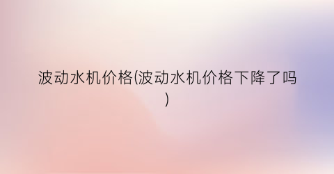 波动水机价格(波动水机价格下降了吗)