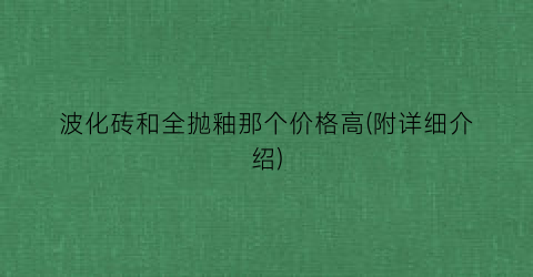 波化砖和全抛釉那个价格高(附详细介绍)