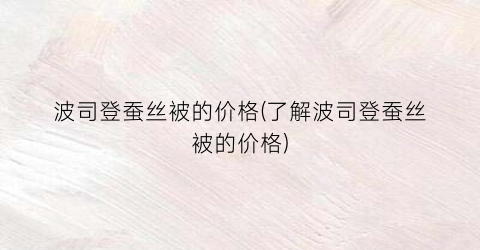 波司登蚕丝被的价格(了解波司登蚕丝被的价格)