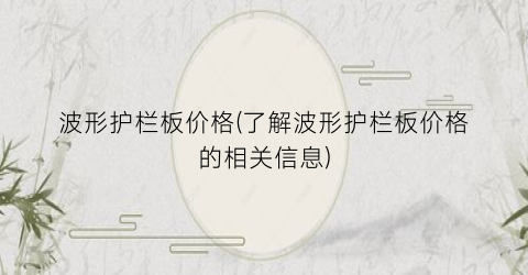 波形护栏板价格(了解波形护栏板价格的相关信息)