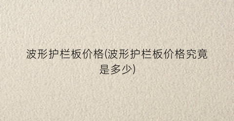 波形护栏板价格(波形护栏板价格究竟是多少)