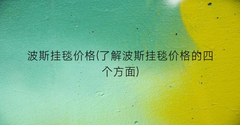 波斯挂毯价格(了解波斯挂毯价格的四个方面)