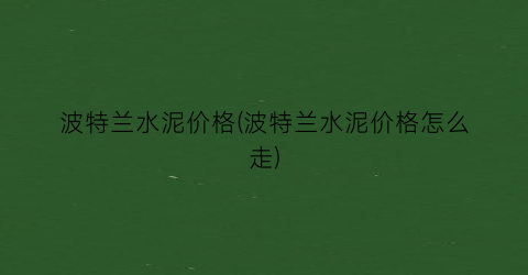 波特兰水泥价格(波特兰水泥价格怎么走)