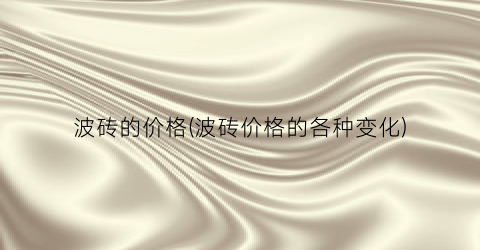 波砖的价格(波砖价格的各种变化)