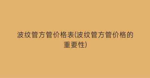 波纹管方管价格表(波纹管方管价格的重要性)