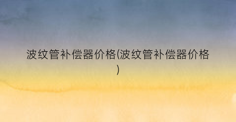 波纹管补偿器价格(波纹管补偿器价格)