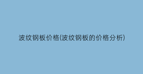波纹钢板价格(波纹钢板的价格分析)